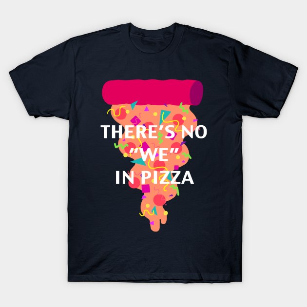 There's No "We" In Pizza T-Shirt by paperbeatsscissors